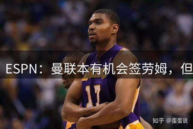 ESPN：曼联本有机会签劳姆，但这被认为可能会打乱下一阶段部署